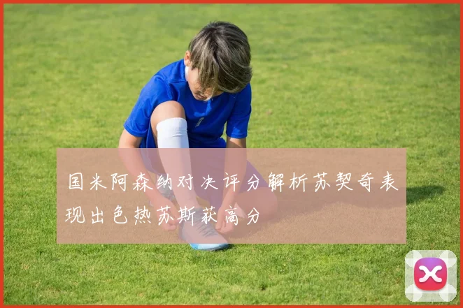 国米阿森纳对决评分解析苏契奇表现出色热苏斯获高分