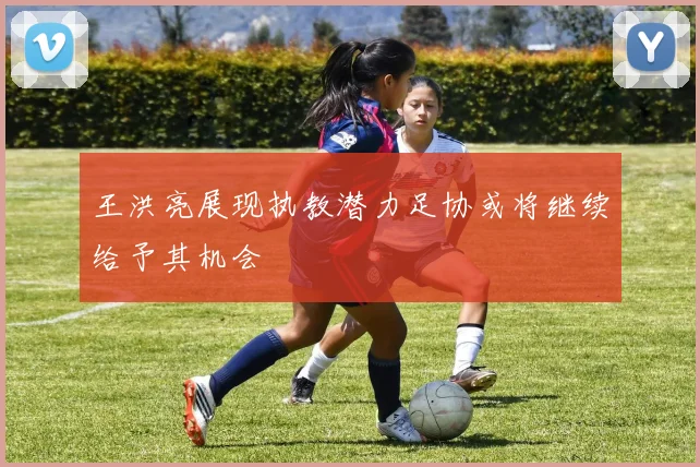 王洪亮展现执教潜力足协或将继续给予其机会