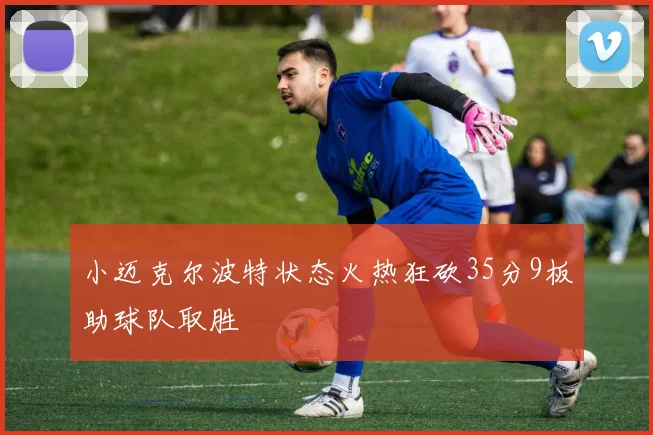 小迈克尔波特状态火热狂砍35分9板助球队取胜