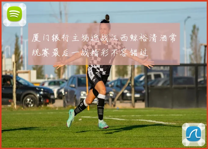 厦门银行主场迎战江西鲸裕清酒常规赛最后一战精彩不容错过