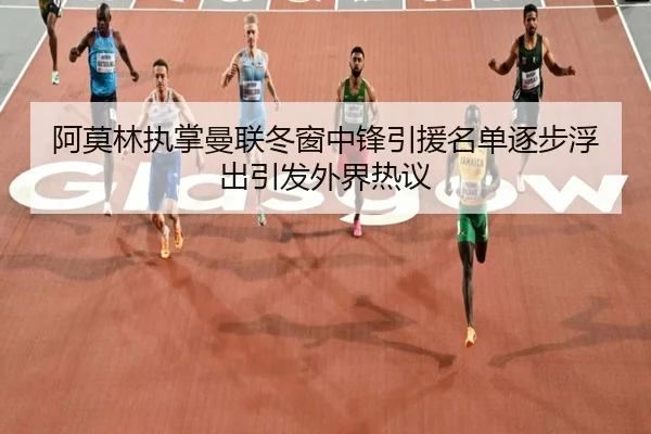 阿莫林执掌曼联冬窗中锋引援名单逐步浮出引发外界热议 - kaiyun